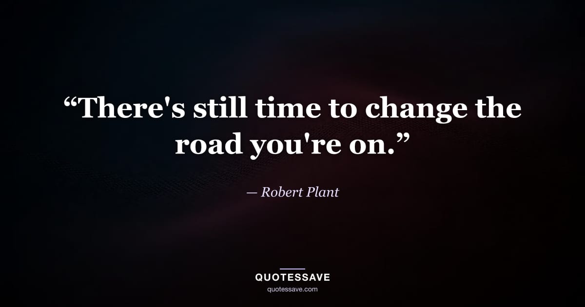 “There's still time to change the road you're on.” — Robert Plant