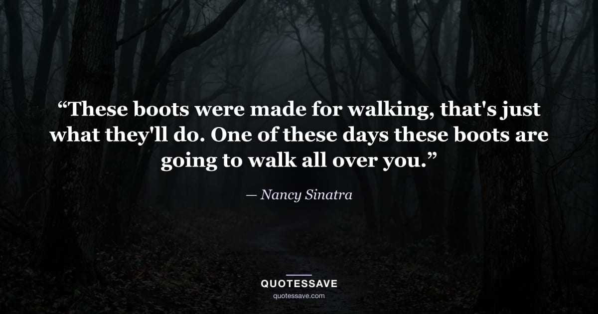 “These boots were made for walking, that's just what they'll do. One of these days these boots are going to walk all over you.” — Nancy Sinatra