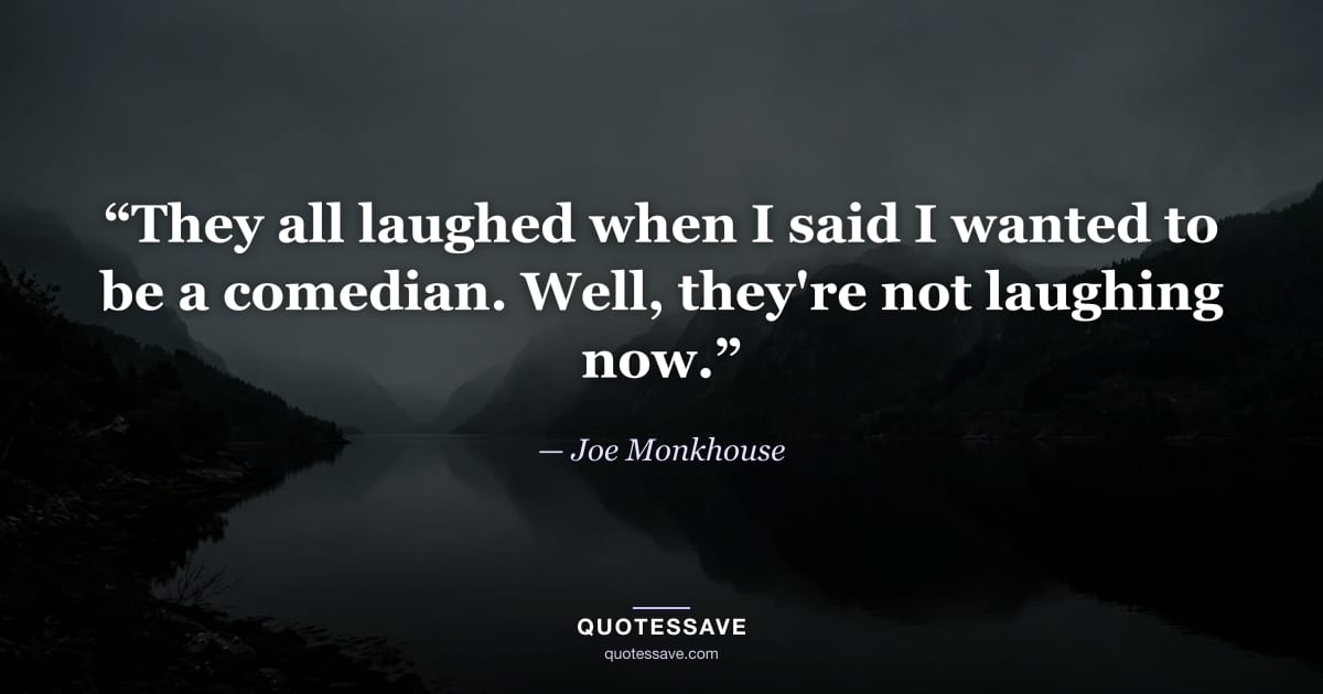 “They all laughed when I said I wanted to be a comedian. Well, they're not laughing now.” — Joe Monkhouse