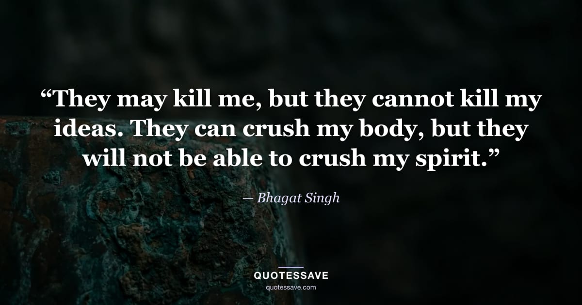 “They may kill me, but they cannot kill my ideas. They can crush my body, but they will not be able to crush my spirit.” — Bhagat Singh
