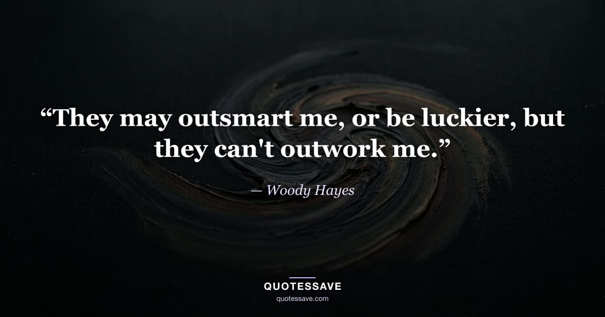 “They may outsmart me, or be luckier, but they can't outwork me.” — Woody Hayes