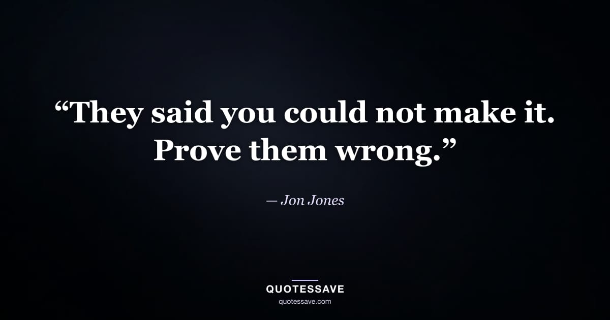 “They said you could not make it. Prove them wrong.” — Jon Jones