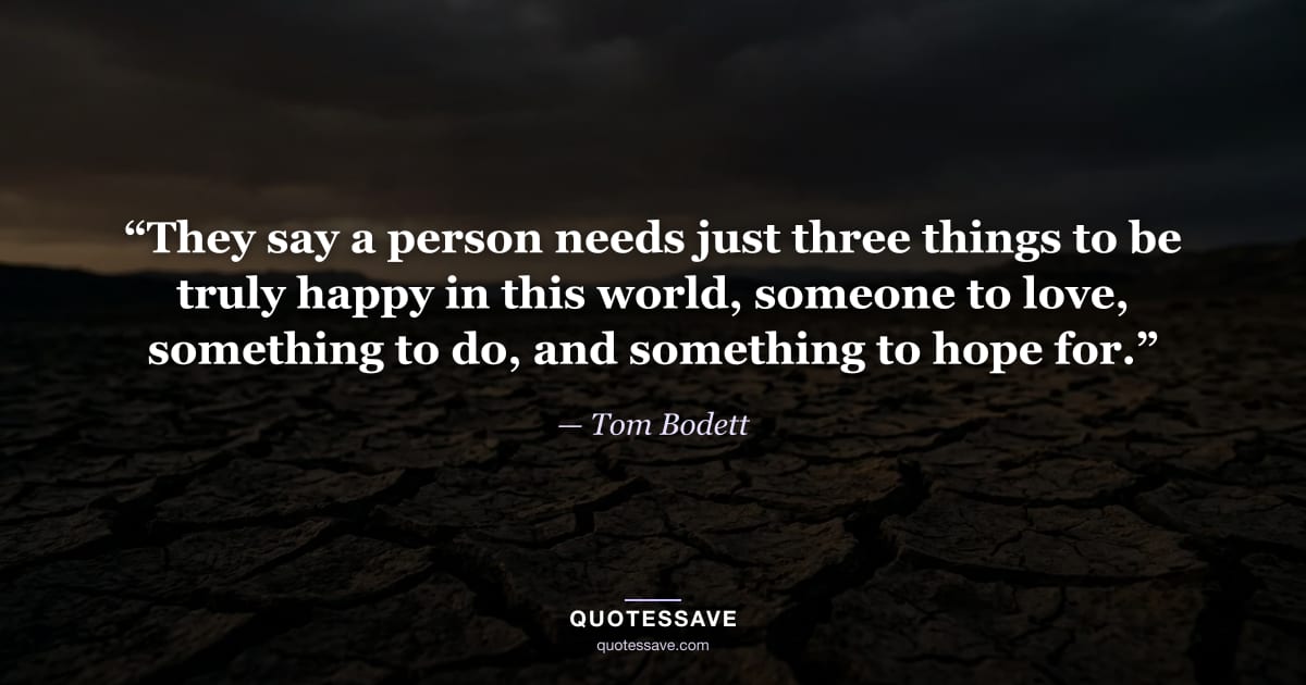 “They say a person needs just three things to be truly happy in this world, someone to love, something to do, and something to hope for.” — Tom Bodett