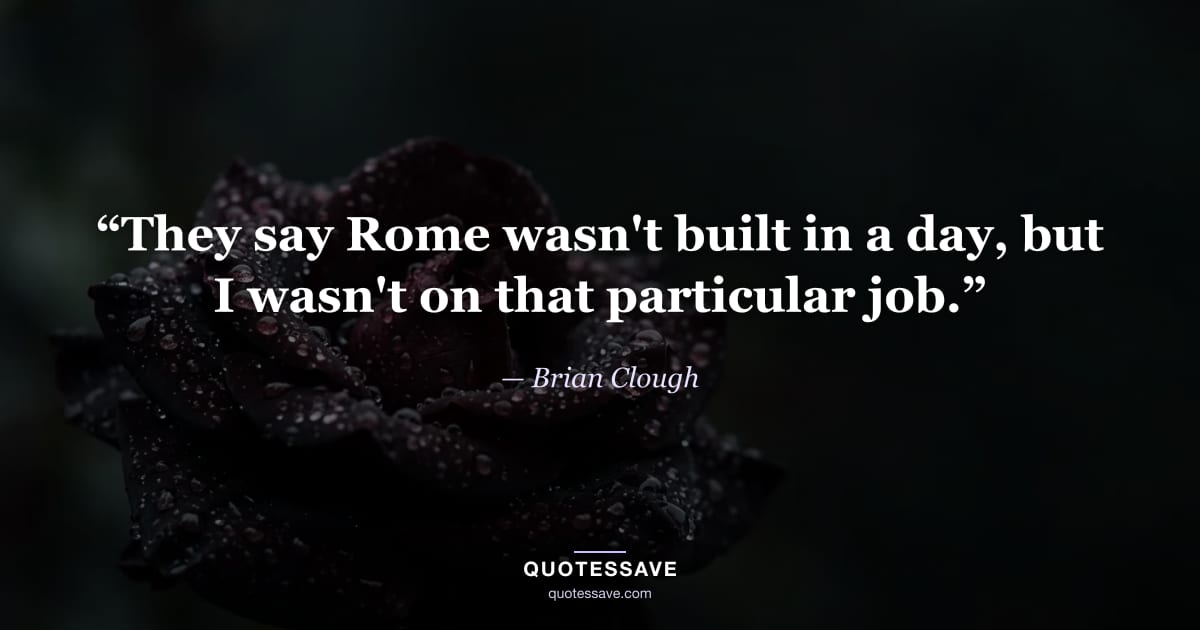 “They say Rome wasn't built in a day, but I wasn't on that particular job.” — Brian Clough
