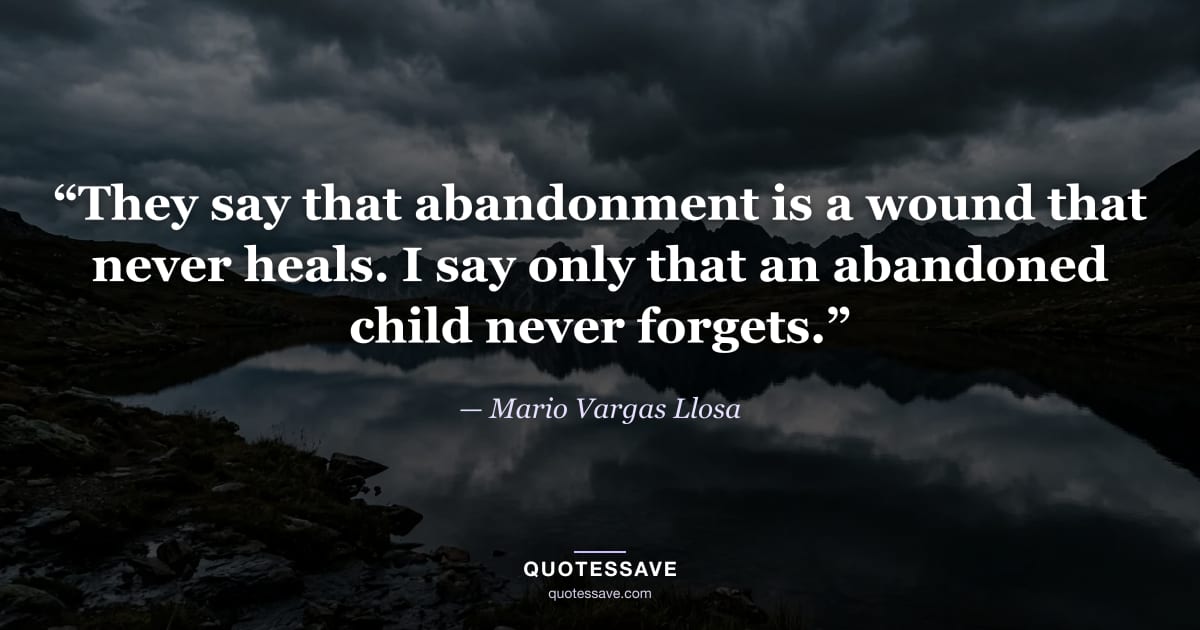 “They say that abandonment is a wound that never heals. I say only that an abandoned child never forgets.” — Mario Vargas Llosa
