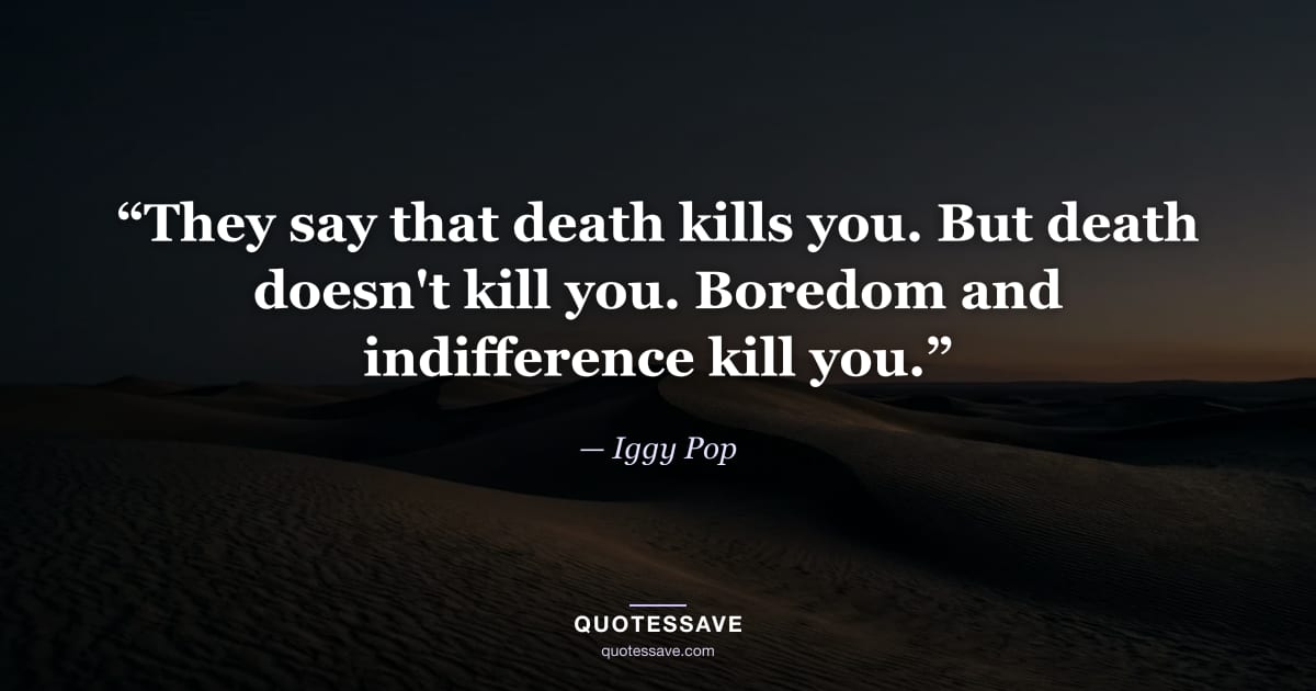 “They say that death kills you. But death doesn't kill you. Boredom and indifference kill you.” — Iggy Pop