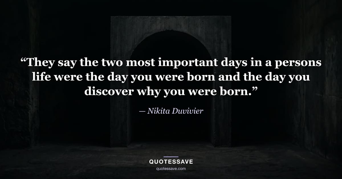 “They say the two most important days in a persons life were the day you were born and the day you discover why you were born.” — Nikita Duvivier