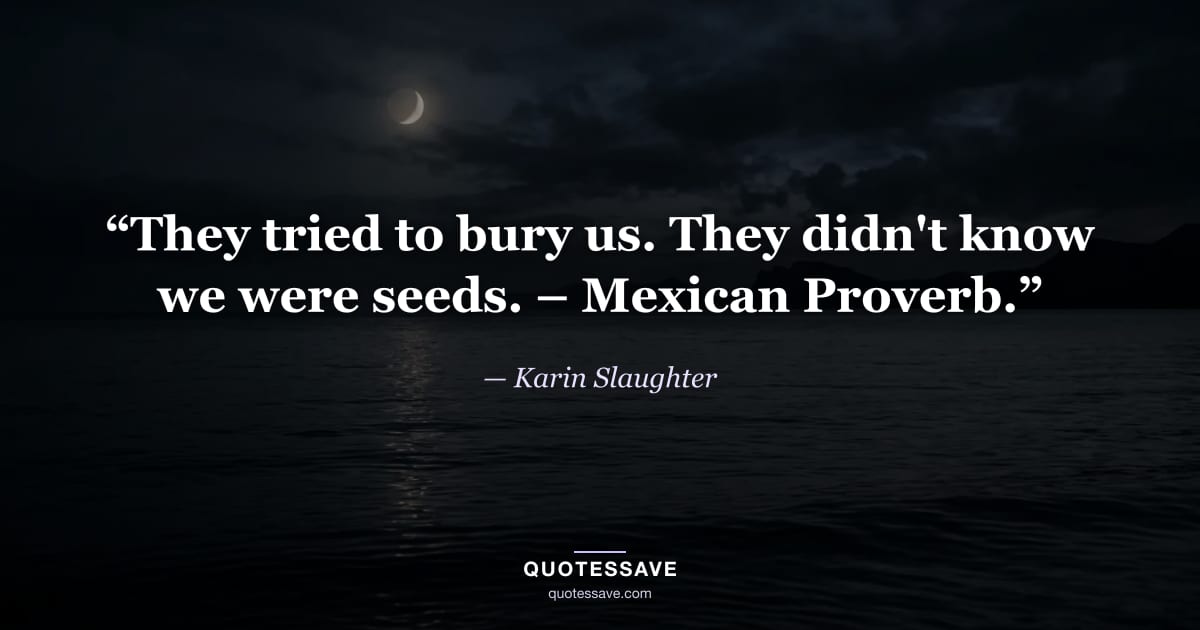 “They tried to bury us. They didn't know we were seeds. – Mexican Proverb.” — Karin Slaughter