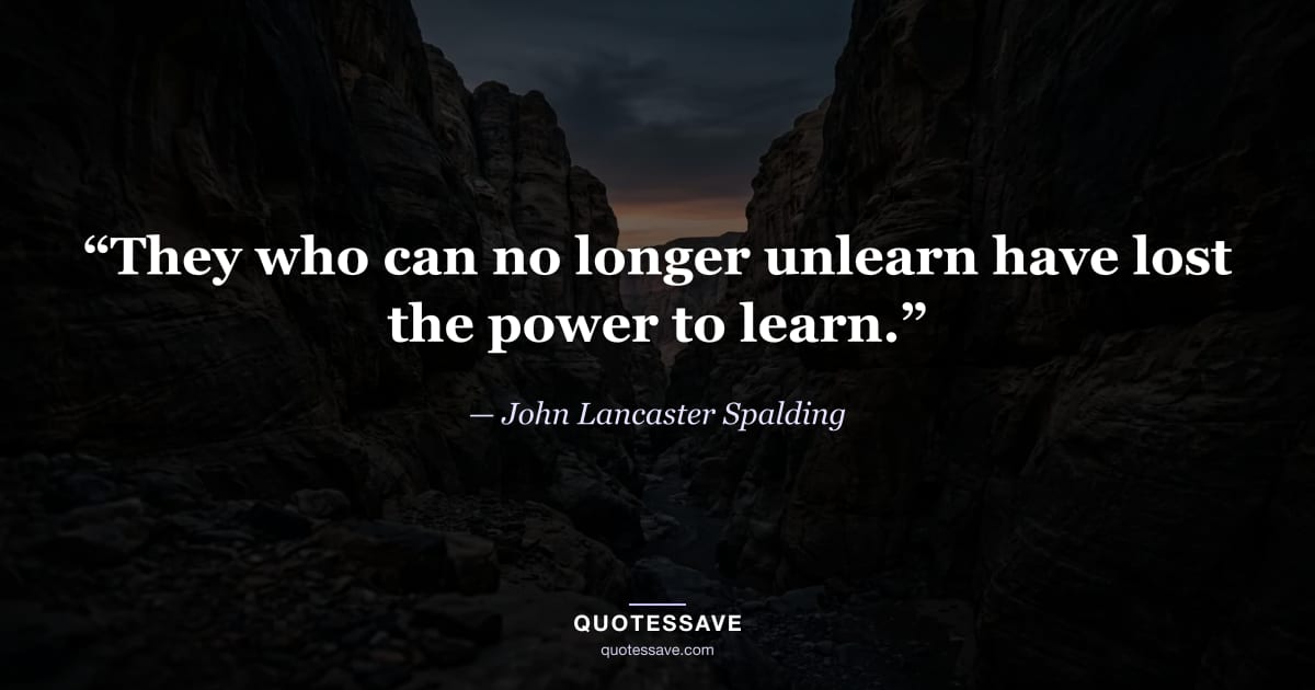 “They who can no longer unlearn have lost the power to learn.” — John Lancaster Spalding