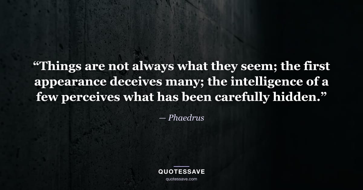 “Things are not always what they seem; the first appearance deceives many; the intelligence of a few perceives what has been carefully hidden.” — Phaedrus