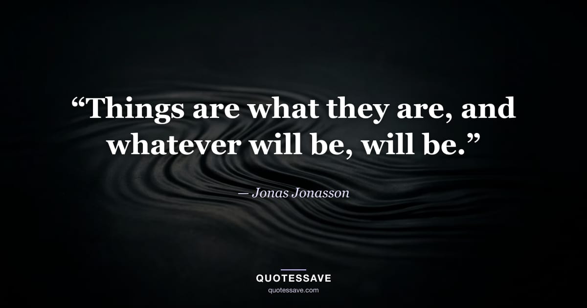 “Things are what they are, and whatever will be, will be.” — Jonas Jonasson