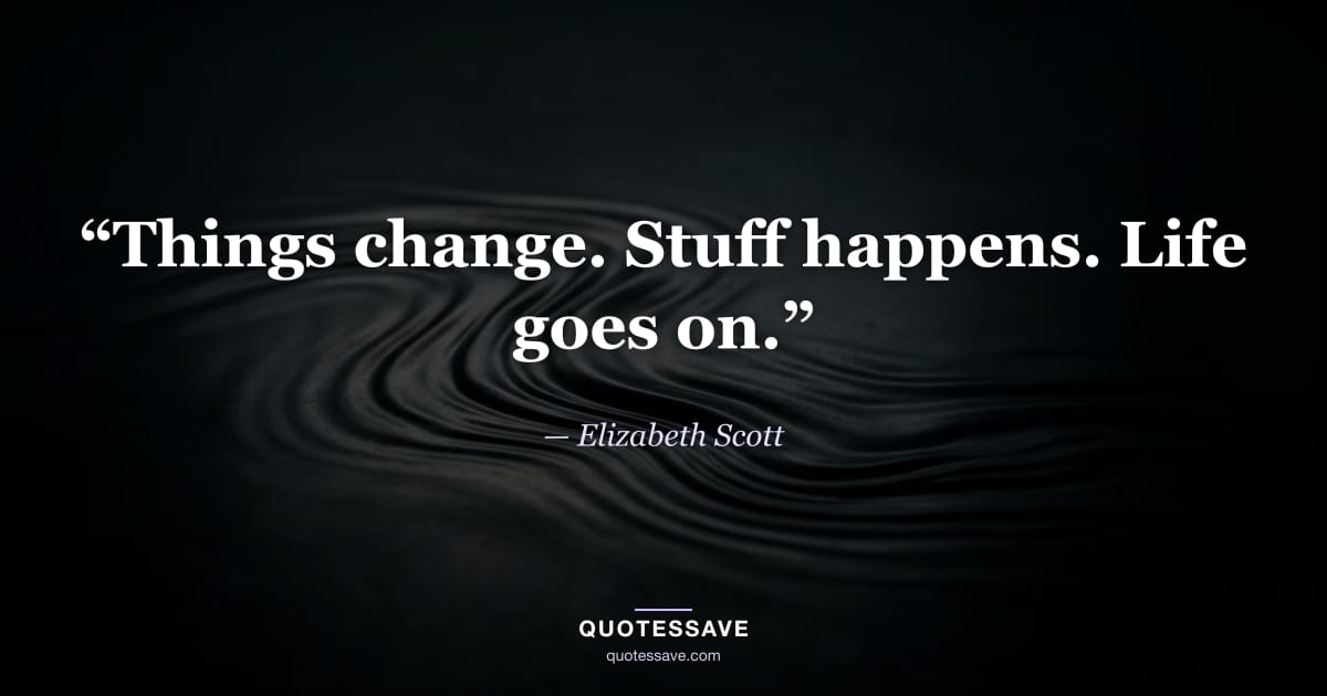 “Things change. Stuff happens. Life goes on.” — Elizabeth Scott