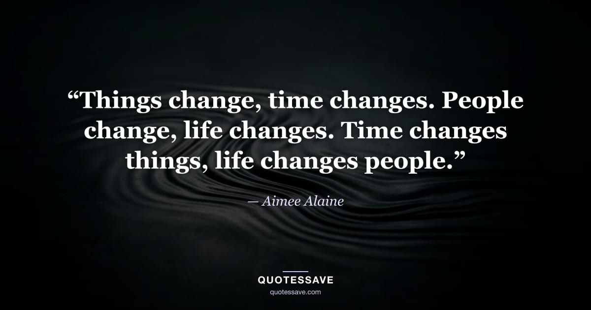“Things change, time changes. People change, life changes. Time changes things, life changes people.” — Aimee Alaine