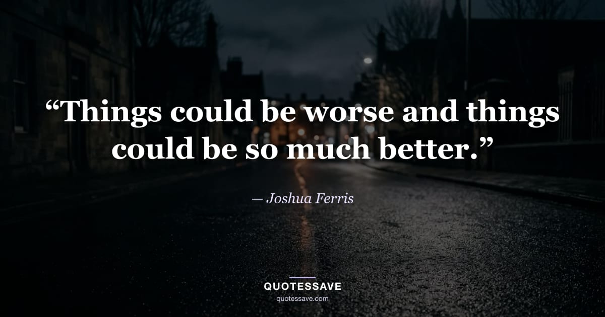 “Things could be worse and things could be so much better.” — Joshua Ferris