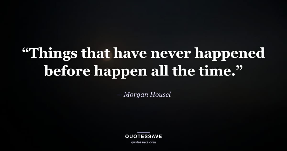 “Things that have never happened before happen all the time.” — Morgan Housel