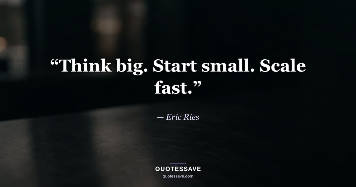 “Think big. Start small. Scale fast.” — Eric Ries