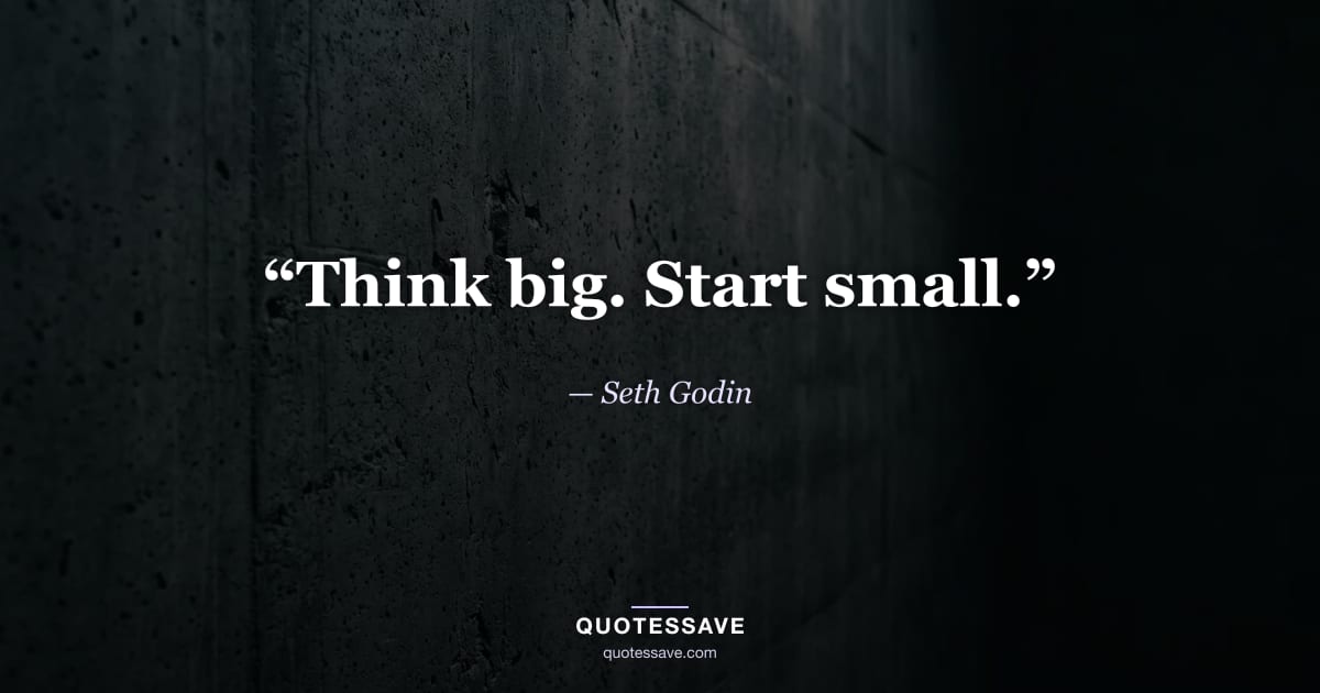 “Think big. Start small.” — Seth Godin