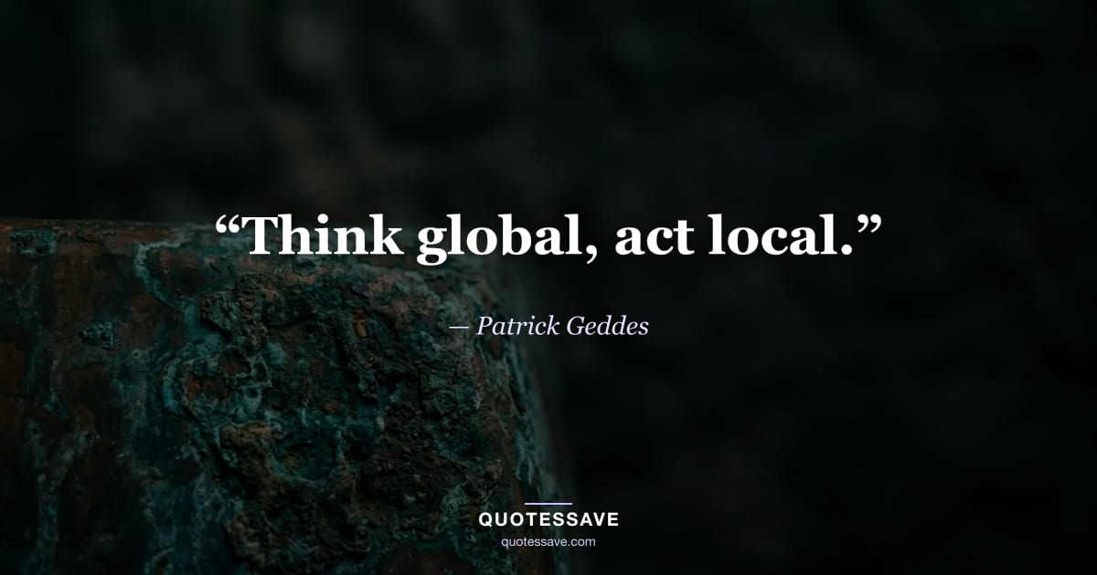 “Think global, act local.” — Patrick Geddes