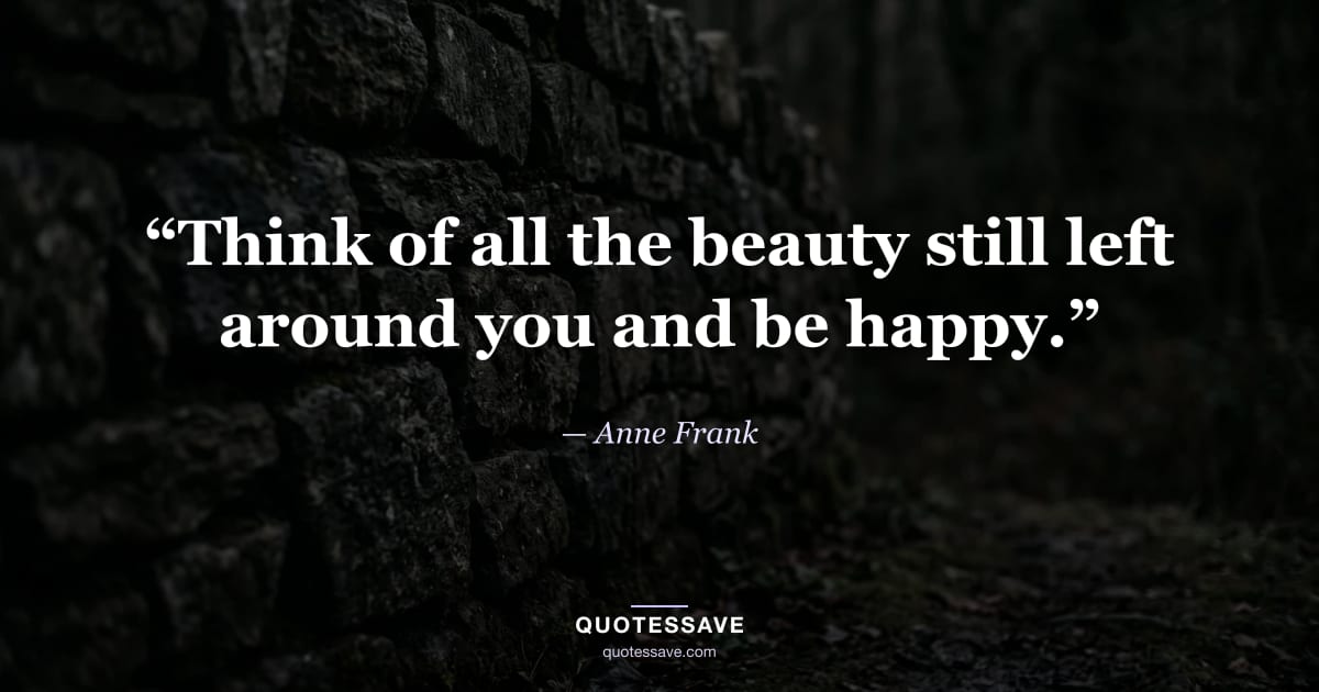 “Think of all the beauty still left around you and be happy.” — Anne Frank