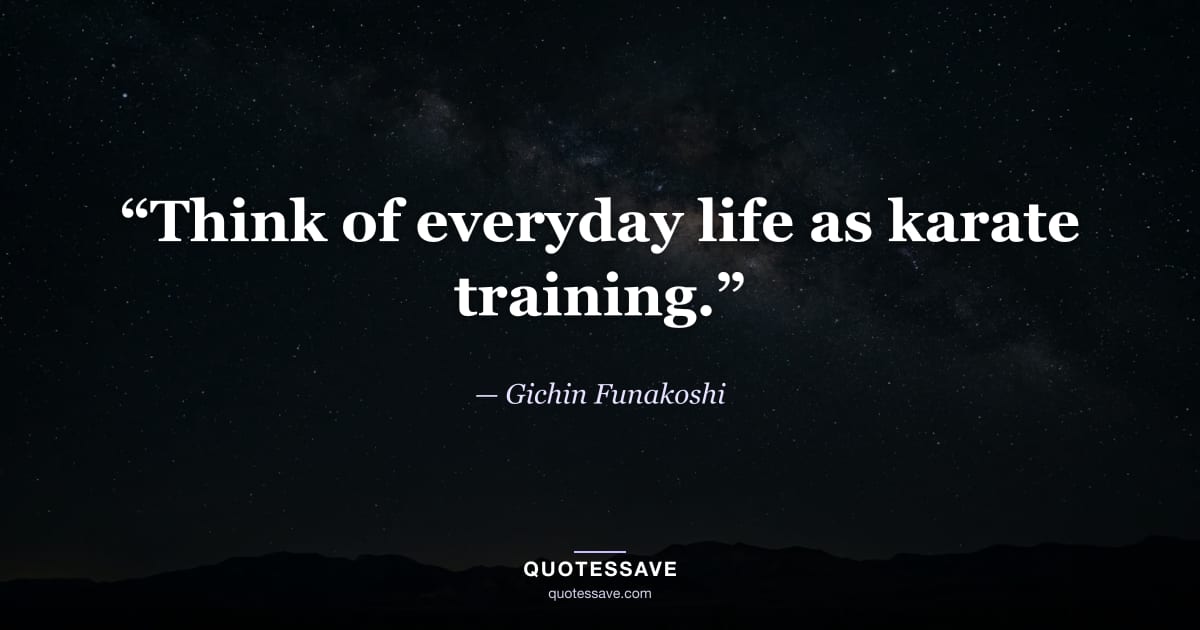 “Think of everyday life as karate training.” — Gichin Funakoshi