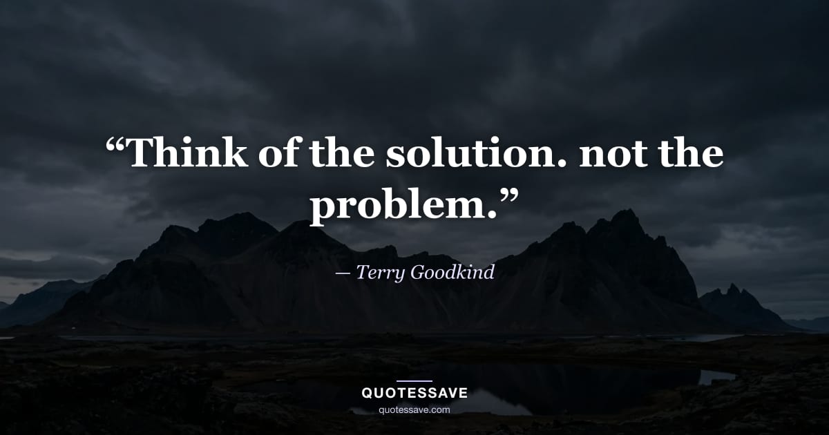 “Think of the solution. not the problem.” — Terry Goodkind