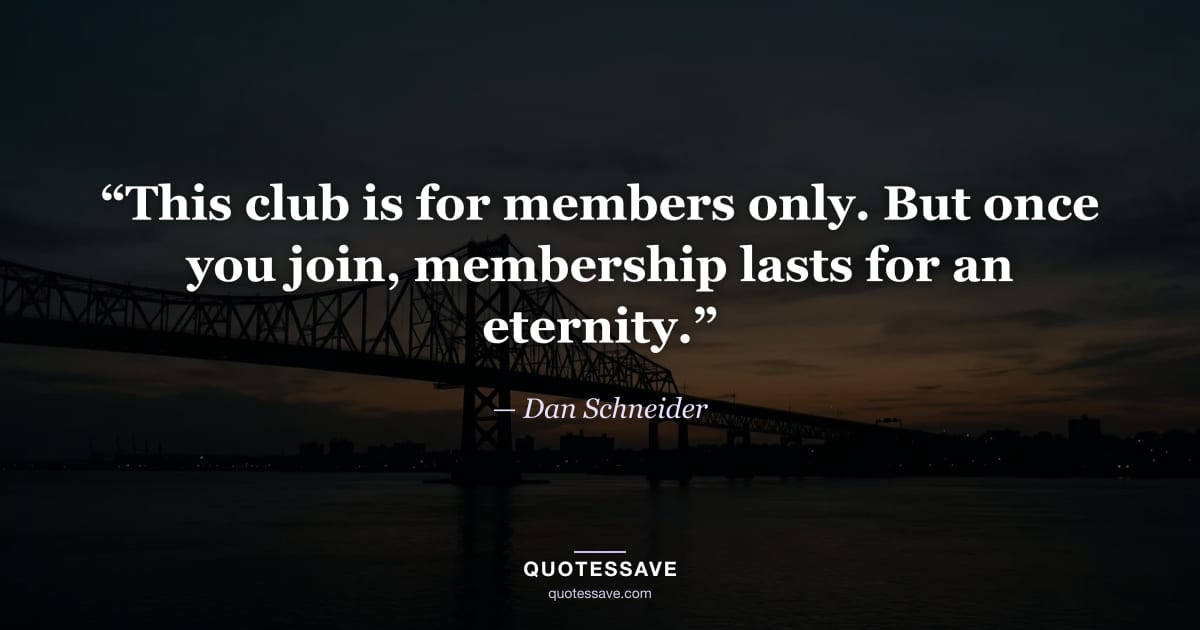 “This club is for members only. But once you join, membership lasts for an eternity.” — Dan Schneider