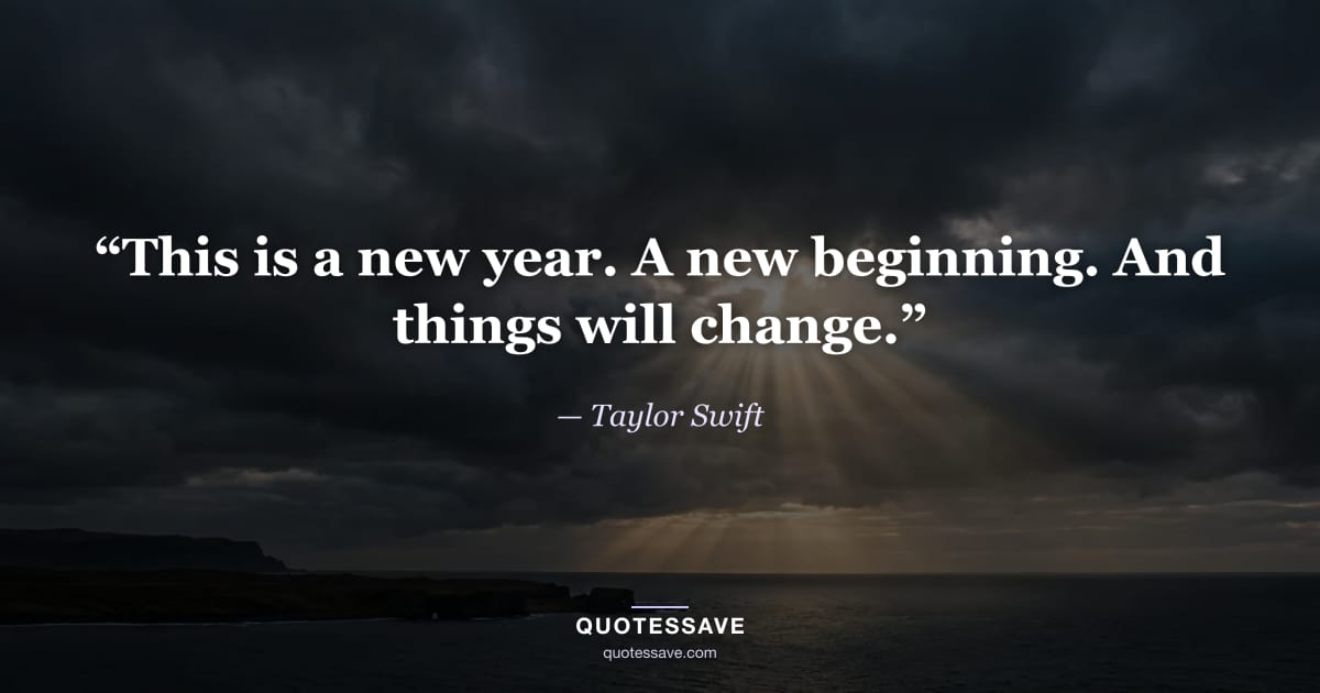 “This is a new year. A new beginning. And things will change.” — Taylor Swift