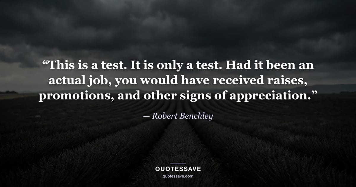 “This is a test. It is only a test. Had it been an actual job, you would have received raises, promotions, and other signs of appreciation.” — Robert Benchley