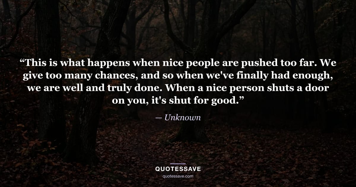 “This is what happens when nice people are pushed too far. We give too many chances, and so when we've finally had enough, we are well and truly done. When a nice person shuts a door on you, it's shut for good.” — Unknown