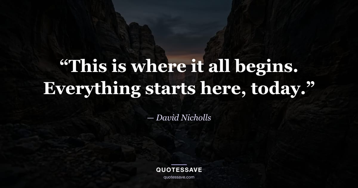 “This is where it all begins. Everything starts here, today.” — David Nicholls