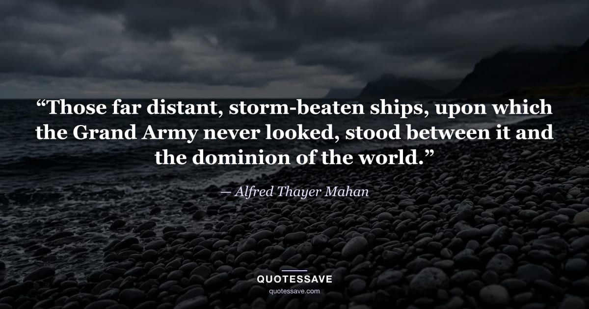 “Those far distant, storm-beaten ships, upon which the Grand Army never looked, stood between it and the dominion of the world.” — Alfred Thayer Mahan