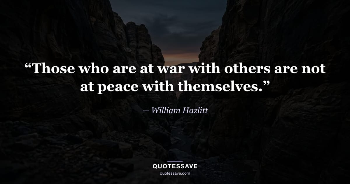 “Those who are at war with others are not at peace with themselves.” — William Hazlitt