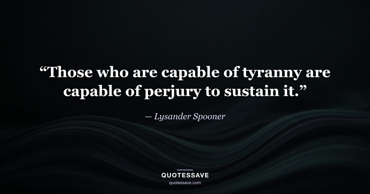 “Those who are capable of tyranny are capable of perjury to sustain it.” — Lysander Spooner