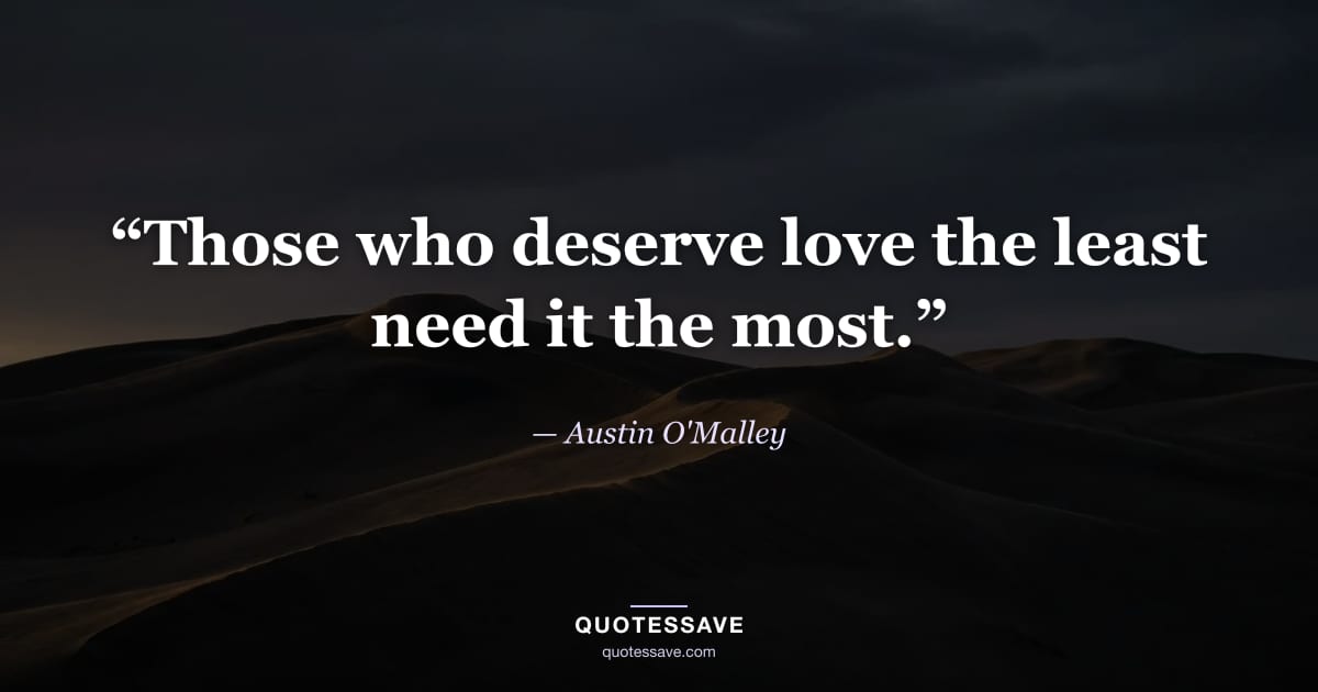 “Those who deserve love the least need it the most.” — Austin O'Malley