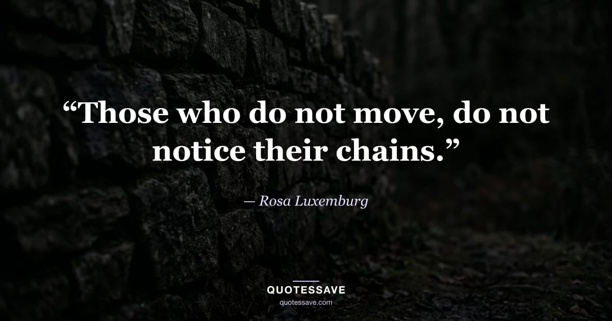“Those who do not move, do not notice their chains.” — Rosa Luxemburg