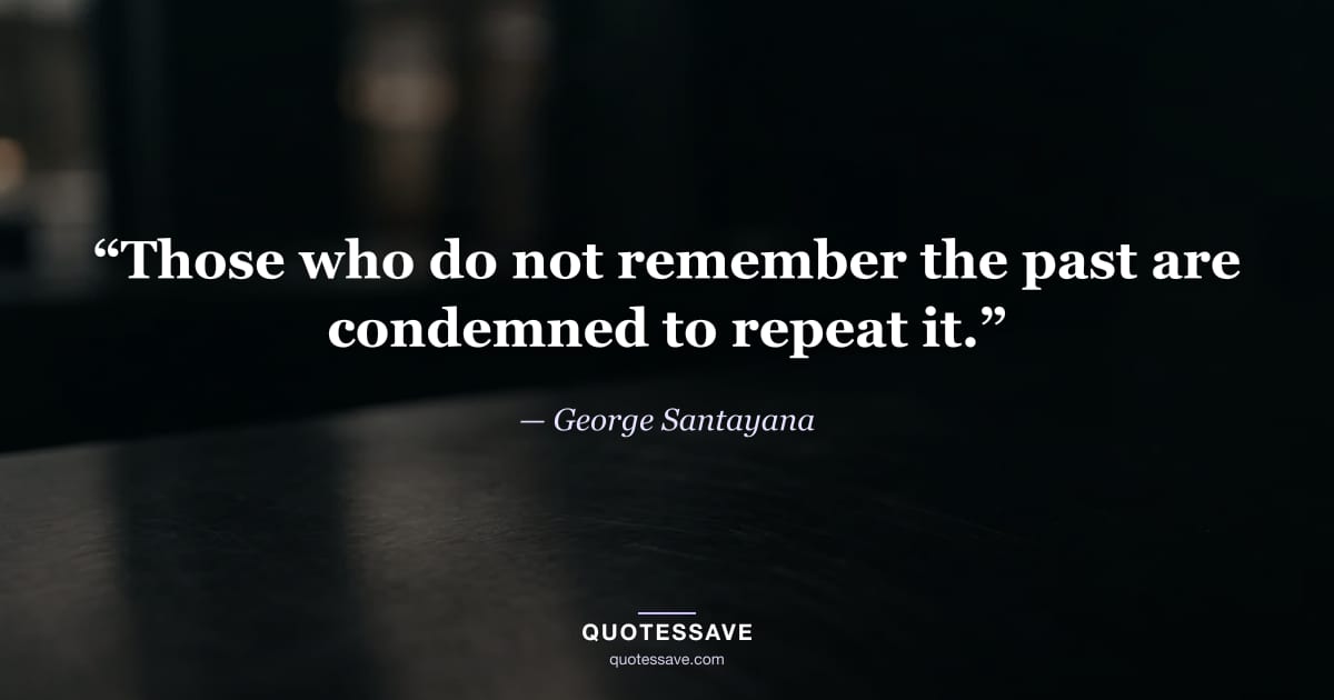 “Those who do not remember the past are condemned to repeat it.” — George Santayana