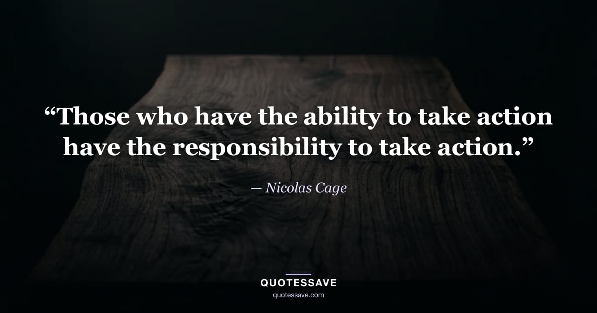 “Those who have the ability to take action have the responsibility to take action.” — Nicolas Cage