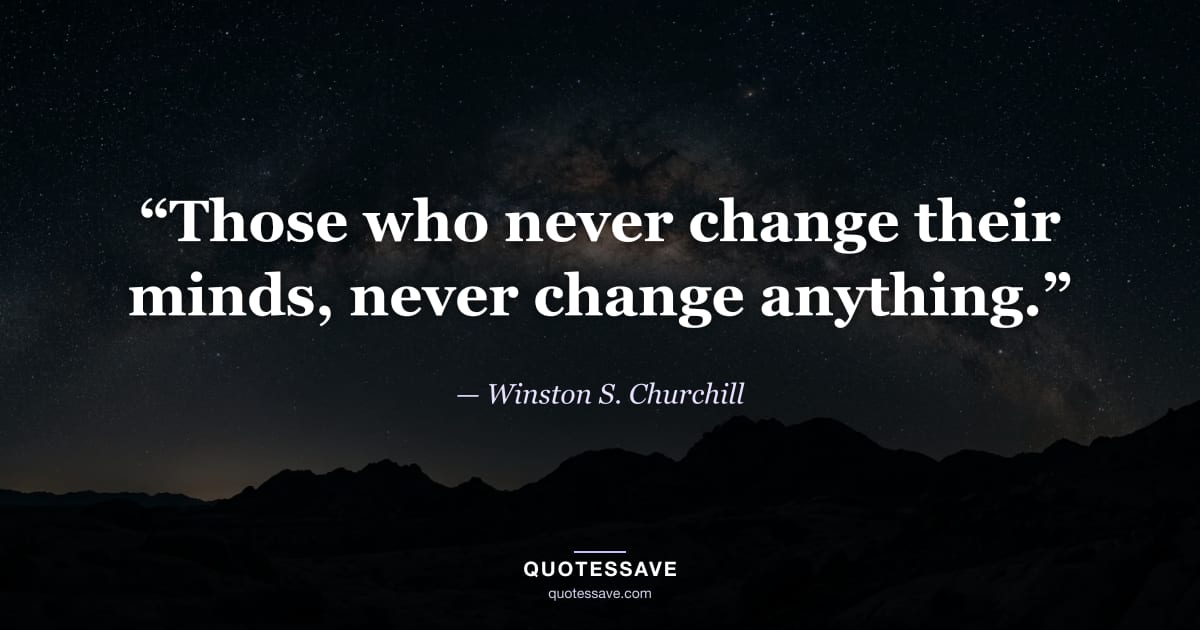 “Those who never change their minds, never change anything.” — Winston S. Churchill