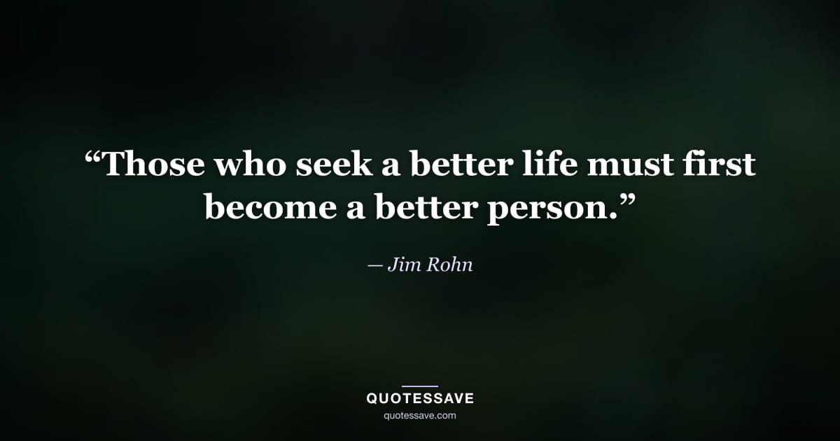 “Those who seek a better life must first become a better person.” — Jim Rohn