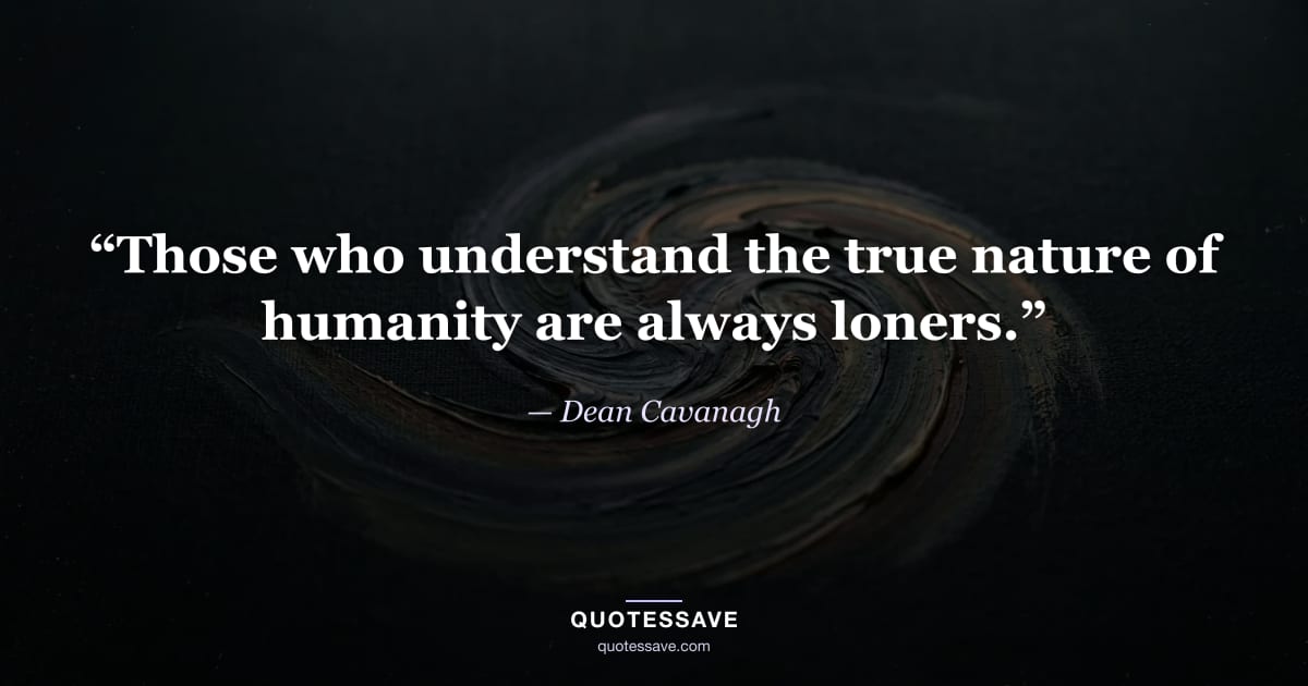 “Those who understand the true nature of humanity are always loners.” — Dean Cavanagh