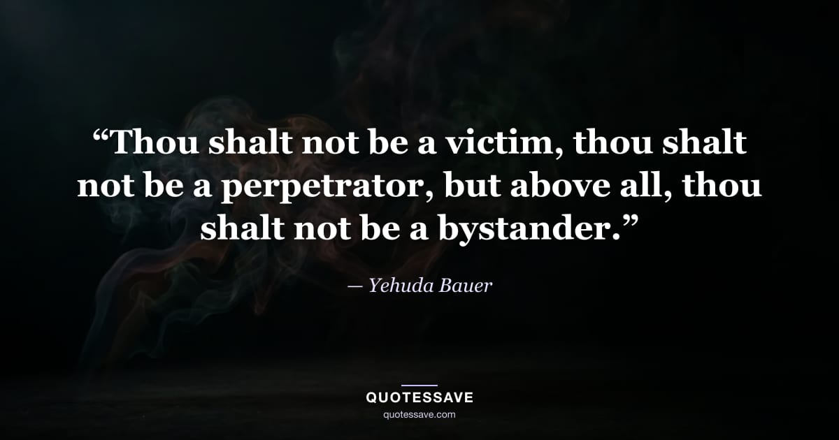 “Thou shalt not be a victim, thou shalt not be a perpetrator, but above all, thou shalt not be a bystander.” — Yehuda Bauer