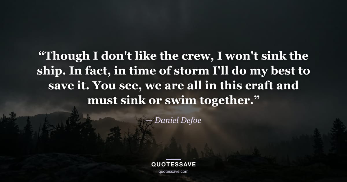 “Though I don't like the crew, I won't sink the ship. In fact, in time of storm I'll do my best to save it. You see, we are all in this craft and must sink or swim together.” — Daniel Defoe