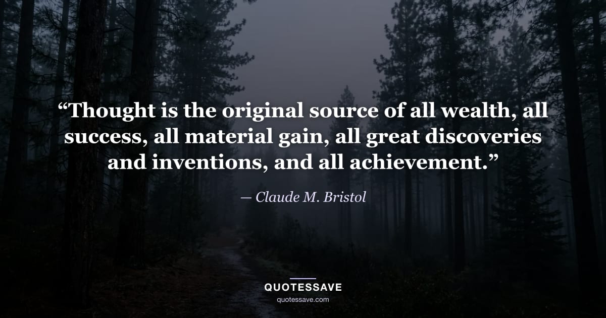 “Thought is the original source of all wealth, all success, all material gain, all great discoveries and inventions, and all achievement.” — Claude M. Bristol