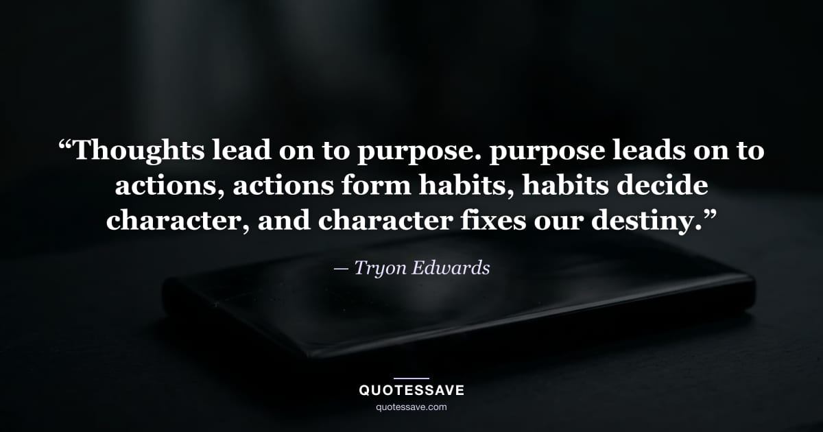 “Thoughts lead on to purpose. purpose leads on to actions, actions form habits, habits decide character, and character fixes our destiny.” — Tryon Edwards