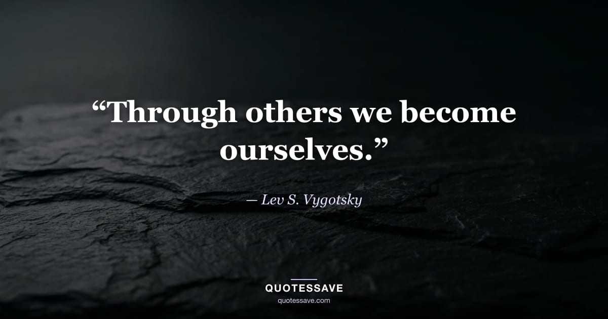 “Through others we become ourselves.” — Lev S. Vygotsky