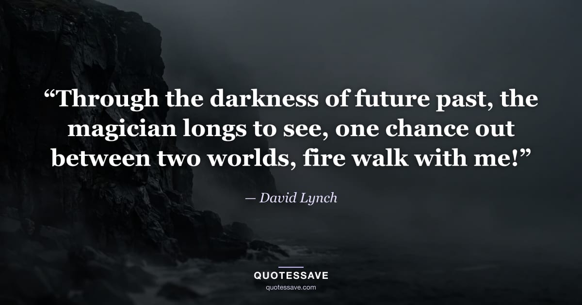 “Through the darkness of future past, the magician longs to see, one chance out between two worlds, fire walk with me!” — David Lynch