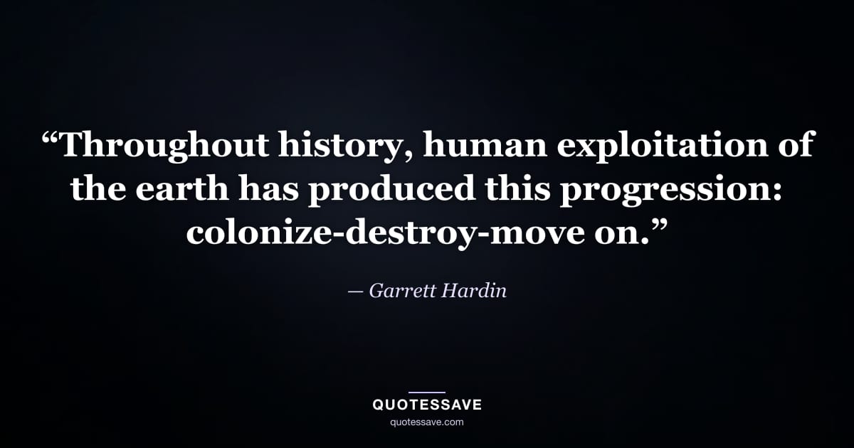 “Throughout history, human exploitation of the earth has produced this progression: colonize-destroy-move on.” — Garrett Hardin