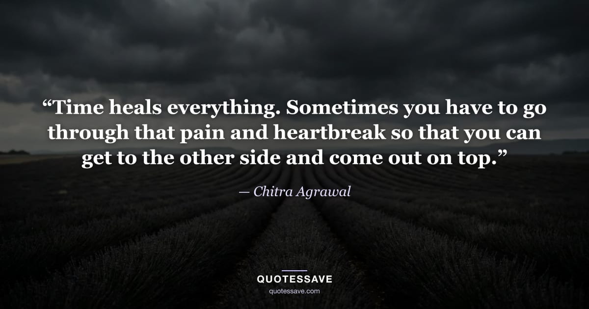 “Time heals everything. Sometimes you have to go through that pain and heartbreak so that you can get to the other side and come out on top.” — Chitra Agrawal