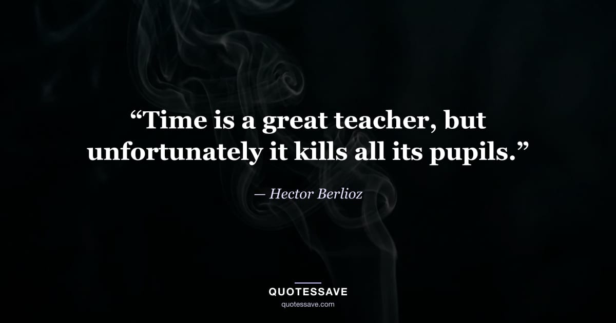“Time is a great teacher, but unfortunately it kills all its pupils.” — Hector Berlioz