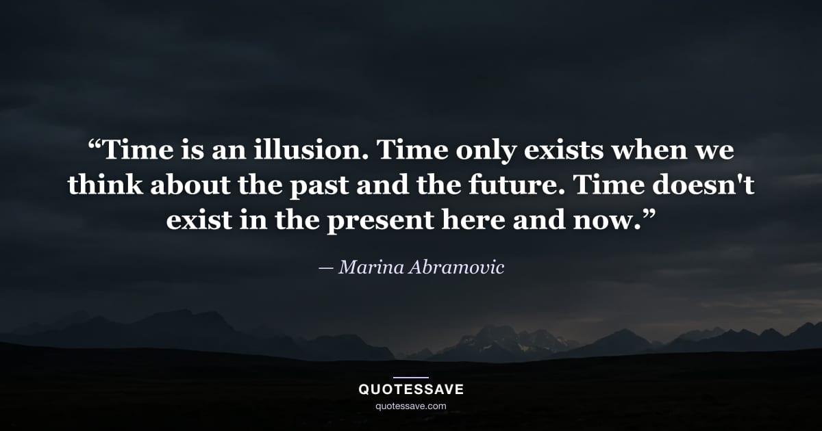 “Time is an illusion. Time only exists when we think about the past and the future. Time doesn't exist in the present here and now.” — Marina Abramovic
